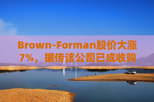 Brown-Forman股价大涨7%，据传该公司已成收购目标