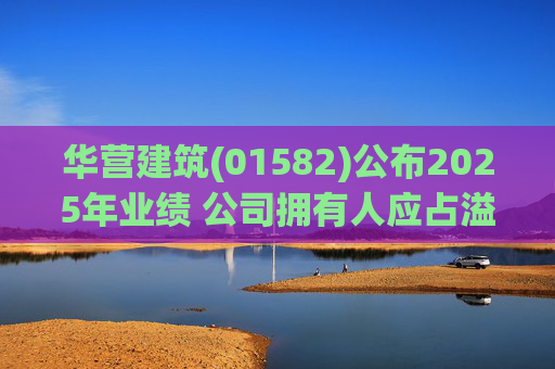华营建筑(01582)公布2025年业绩 公司拥有人应占溢利3922.1万港元 同比减少26.98%  第1张