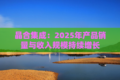 晶合集成：2025年产品销量与收入规模持续增长