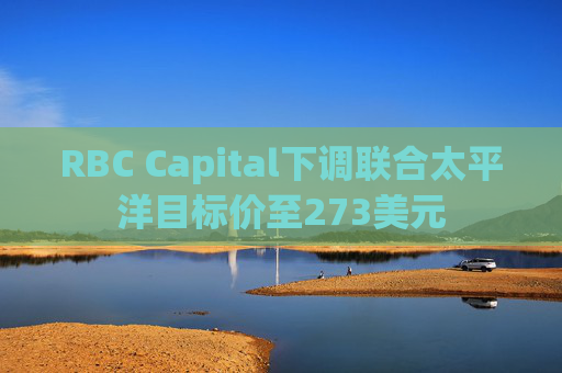 RBC Capital下调联合太平洋目标价至273美元