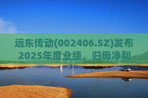 远东传动(002406.SZ)发布2025年度业绩，归母净利润1.56亿元，同比增长32.01%