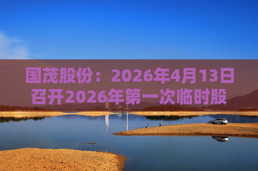 国茂股份：2026年4月13日召开2026年第一次临时股东会