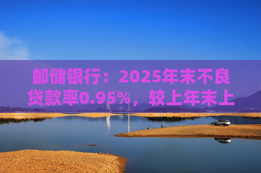 邮储银行：2025年末不良贷款率0.95%，较上年末上升0.05个百分点