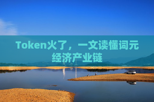 Token火了，一文读懂词元经济产业链