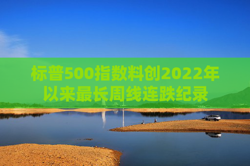 标普500指数料创2022年以来最长周线连跌纪录