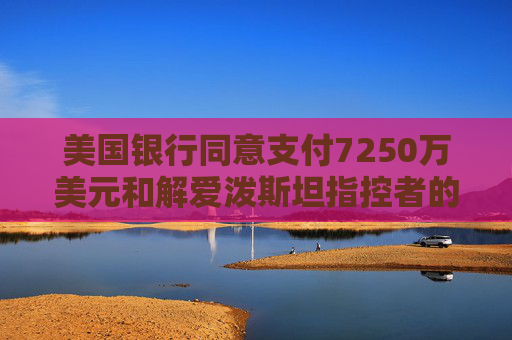 美国银行同意支付7250万美元和解爱泼斯坦指控者的诉讼 第1张 美国银行同意支付7250万美元和解爱泼斯坦指控者的诉讼 第1张