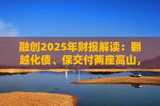 融创2025年财报解读：翻越化债、保交付两座高山，迈向新阶段