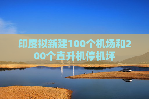 印度拟新建100个机场和200个直升机停机坪