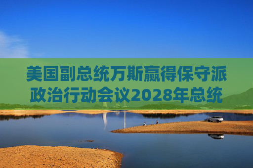 美国副总统万斯赢得保守派政治行动会议2028年总统意向性投票 第1张 美国副总统万斯赢得保守派政治行动会议2028年总统意向性投票 第1张