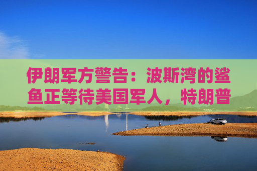 伊朗军方警告：波斯湾的鲨鱼正等待美国军人，特朗普错误决策将导致美军陷死亡泥潭  第1张