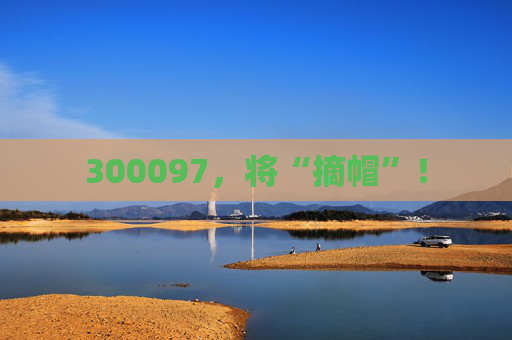 300097，将“摘帽”！  第1张