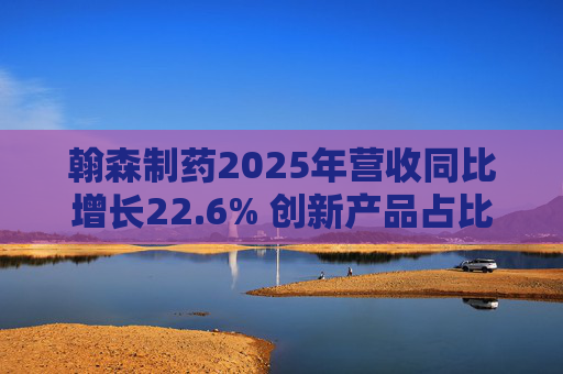翰森制药2025年营收同比增长22.6% 创新产品占比达到82.2%
