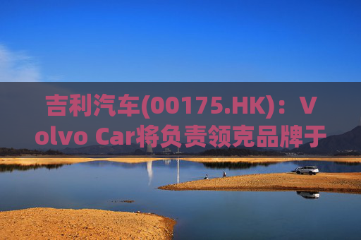 吉利汽车(00175.HK)：Volvo Car将负责领克品牌于欧洲地区区域营运事宜