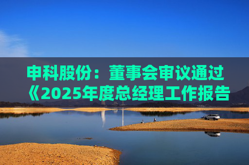 申科股份：董事会审议通过《2025年度总经理工作报告》等多项议案