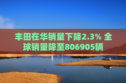 丰田在华销量下降2.3% 全球销量降至806905辆