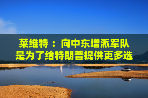 莱维特 ：向中东增派军队是为了给特朗普提供更多选择  第1张