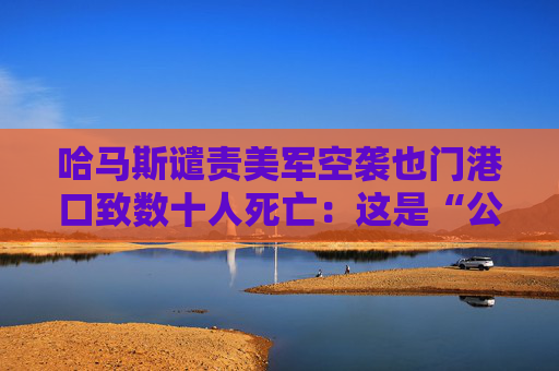 哈马斯谴责美军空袭也门港口致数十人死亡：这是“公然侵略”