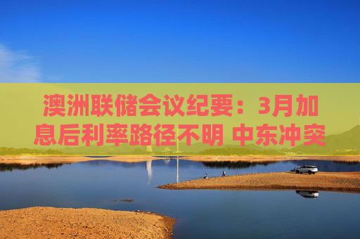 澳洲联储会议纪要：3月加息后利率路径不明 中东冲突加剧政策抉择难度  第1张