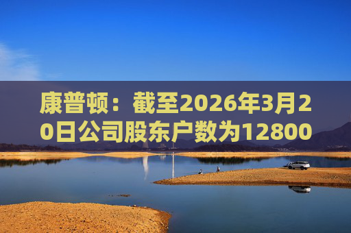 康普顿：截至2026年3月20日公司股东户数为12800余户