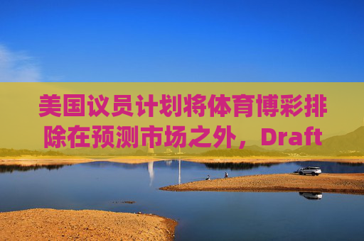 美国议员计划将体育博彩排除在预测市场之外，DraftKings与Flutter股价大涨  第1张
