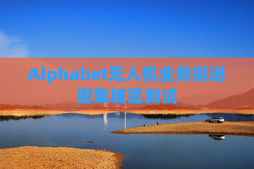 Alphabet无人机业务挺进密集城区测试