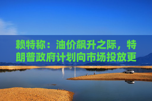 赖特称：油价飙升之际，特朗普政府计划向市场投放更多柴油