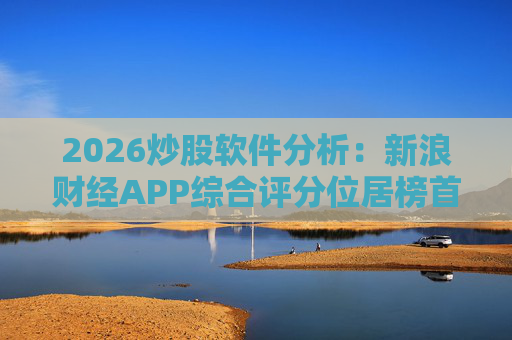 2026炒股软件分析：新浪财经APP综合评分位居榜首