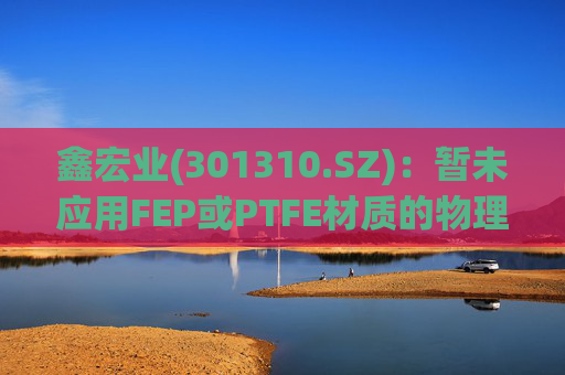 鑫宏业(301310.SZ)：暂未应用FEP或PTFE材质的物理发泡绝缘技术