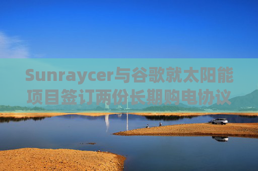 Sunraycer与谷歌就太阳能项目签订两份长期购电协议  第1张