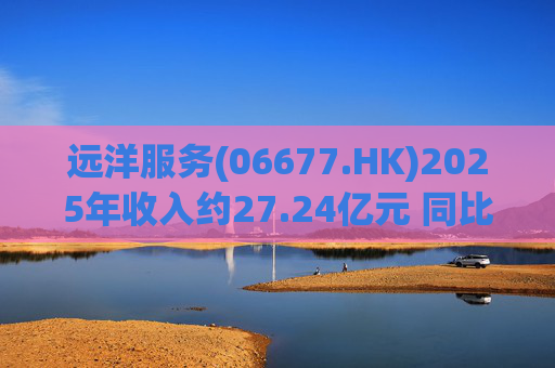远洋服务(06677.HK)2025年收入约27.24亿元 同比轻微下降约4%