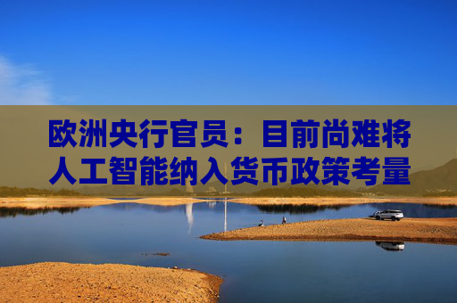 欧洲央行官员：目前尚难将人工智能纳入货币政策考量