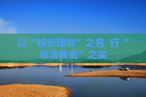 以“投资理财”之名 行“非法集资”之实 第1张 以“投资理财”之名 行“非法集资”之实 第1张
