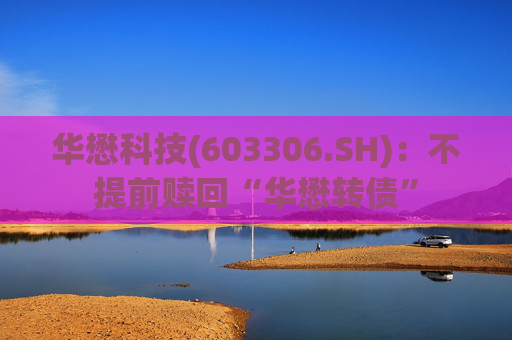 华懋科技(603306.SH):不提前赎回“华懋转债” 第1张 华懋科技(603306.SH):不提前赎回“华懋转债” 第1张