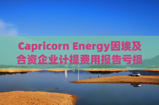 Capricorn Energy因埃及合资企业计提费用报告亏损 维持业绩展望