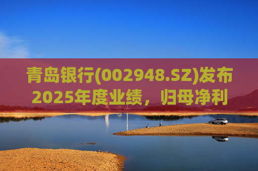 青岛银行(002948.SZ)发布2025年度业绩，归母净利润51.88亿元 同比增长21.66%