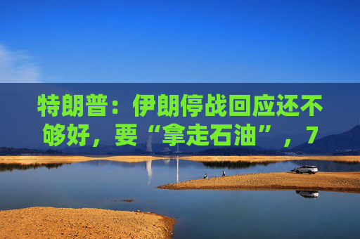 特朗普：伊朗停战回应还不够好，要“拿走石油”，7日最终期限不可改，美国该收霍尔木兹通行费