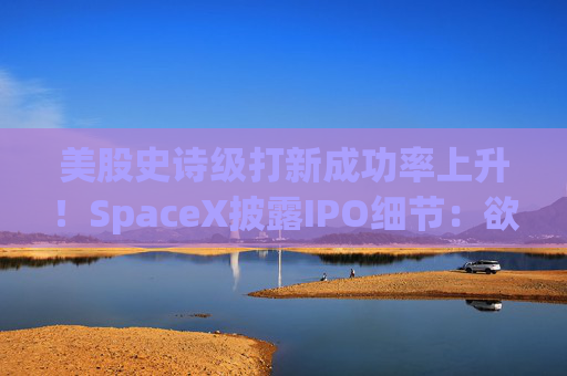 美股史诗级打新成功率上升！SpaceX披露IPO细节：欲将很大部分股票分给散户