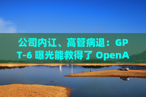 公司内讧、高管病退：GPT-6 曝光能救得了 OpenAI 吗？