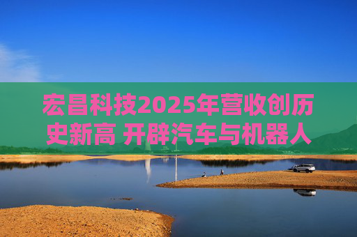 宏昌科技2025年营收创历史新高 开辟汽车与机器人新赛道