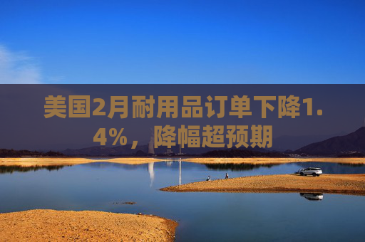 美国2月耐用品订单下降1.4%，降幅超预期