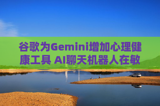 谷歌为Gemini增加心理健康工具 AI聊天机器人在敏感时刻拓展支持功能