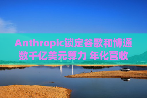 Anthropic锁定谷歌和博通数千亿美元算力 年化营收翻三倍至300亿美元  第1张