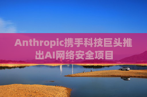 Anthropic携手科技巨头推出AI网络安全项目  第1张