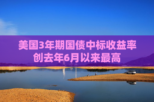 美国3年期国债中标收益率创去年6月以来最高