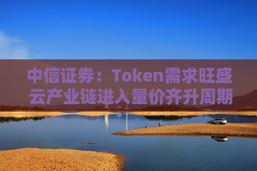 中信证券：Token需求旺盛 云产业链进入量价齐升周期
