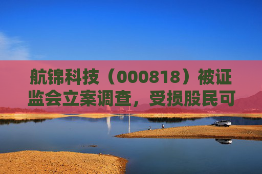 航锦科技(000818)被证监会立案调查,受损股民可索赔 第1张 航锦科技(000818)被证监会立案调查,受损股民可索赔 第1张