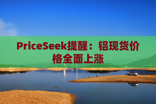 PriceSeek提醒：铝现货价格全面上涨