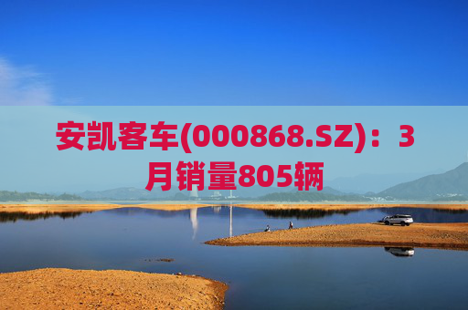 安凯客车(000868.SZ)：3月销量805辆