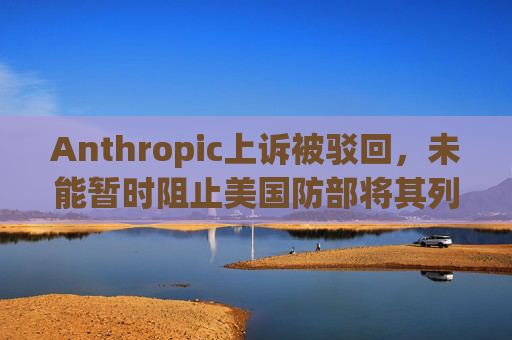 Anthropic上诉被驳回，未能暂时阻止美国防部将其列入黑名单