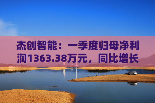 杰创智能:一季度归母净利润1363.38万元,同比增长911.82%